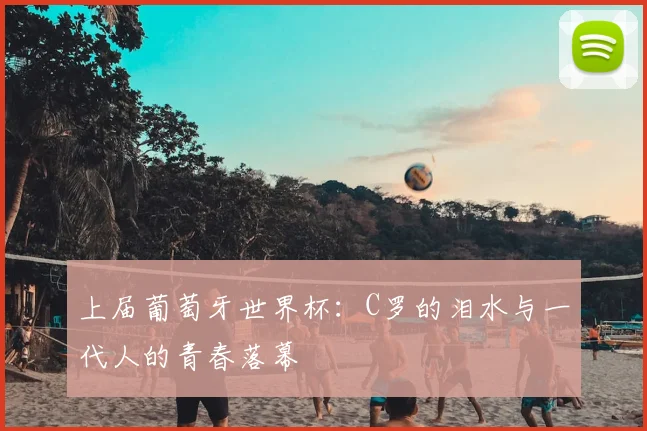 上届葡萄牙世界杯：C罗的泪水与一代人的青春落幕