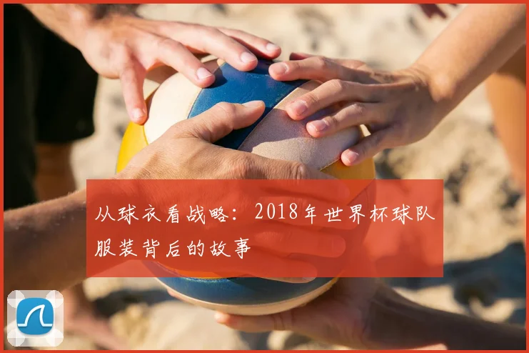 从球衣看战略：2018年世界杯球队服装背后的故事