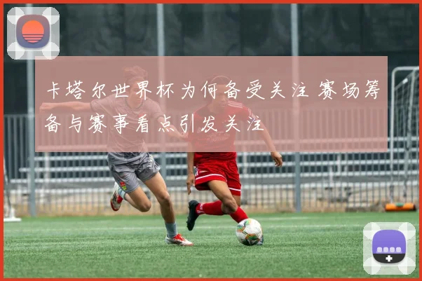 卡塔尔世界杯为何备受关注 赛场筹备与赛事看点引发关注