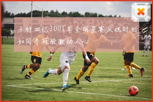 卡特回忆2001年全明星赛庆祝时刻如同夺冠般激动人心