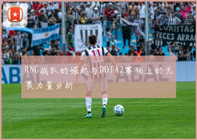 RNG战队的崛起与DOTA2赛场上的无畏力量分析