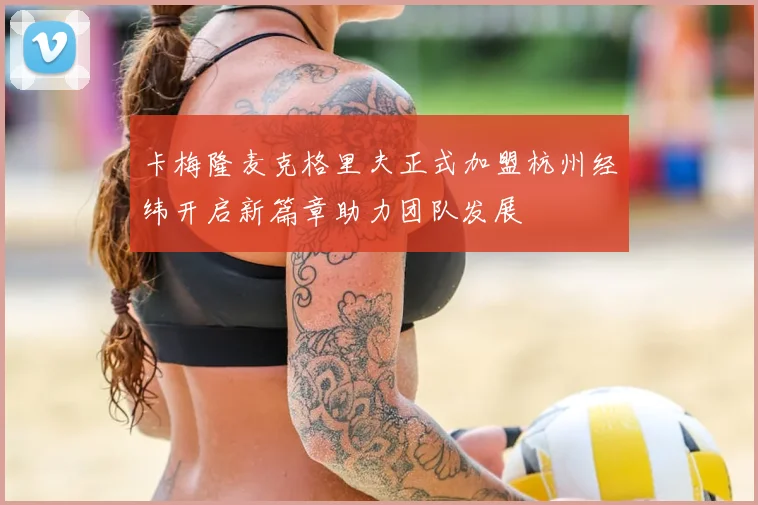 卡梅隆麦克格里夫正式加盟杭州经纬开启新篇章助力团队发展