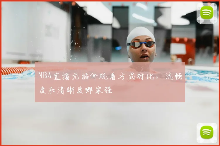 NBA直播无插件观看方式对比，流畅度和清晰度哪家强