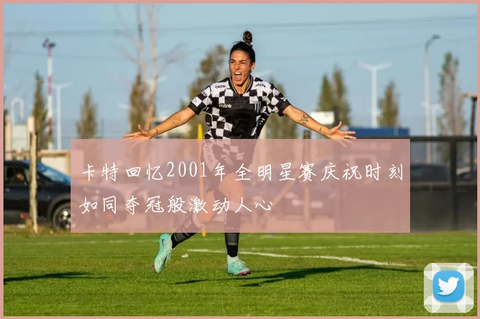 卡特回忆2001年全明星赛庆祝时刻如同夺冠般激动人心