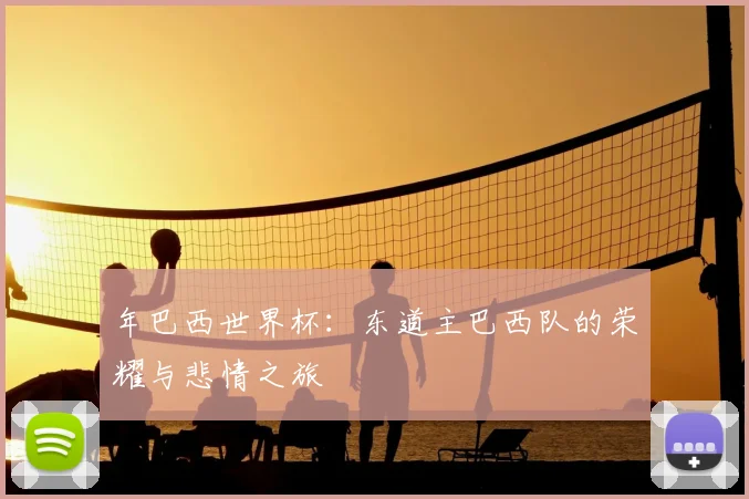 年巴西世界杯：东道主巴西队的荣耀与悲情之旅