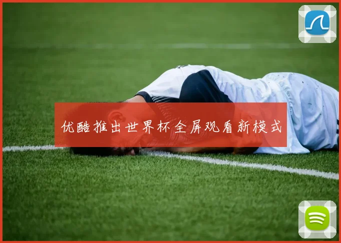 优酷推出世界杯全屏观看新模式
