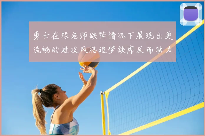 勇士在绿老师缺阵情况下展现出更流畅的进攻风格追梦缺席反而助力球队表现提升