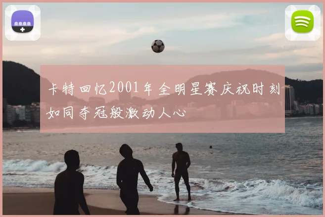 卡特回忆2001年全明星赛庆祝时刻如同夺冠般激动人心