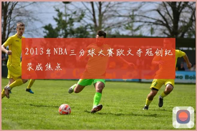 2013年NBA三分球大赛欧文夺冠创纪录成焦点