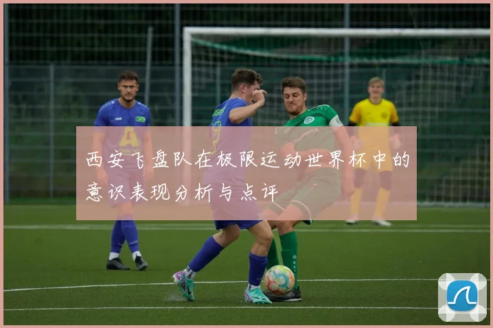 西安飞盘队在极限运动世界杯中的意识表现分析与点评