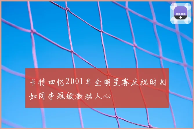 卡特回忆2001年全明星赛庆祝时刻如同夺冠般激动人心