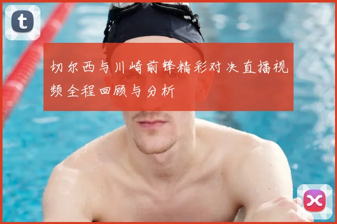 切尔西与川崎前锋精彩对决直播视频全程回顾与分析