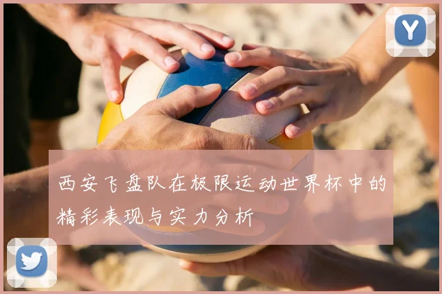 西安飞盘队在极限运动世界杯中的精彩表现与实力分析