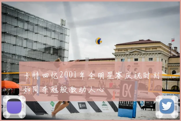 卡特回忆2001年全明星赛庆祝时刻如同夺冠般激动人心