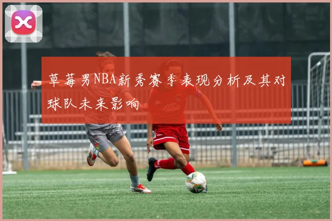 草莓男NBA新秀赛季表现分析及其对球队未来影响