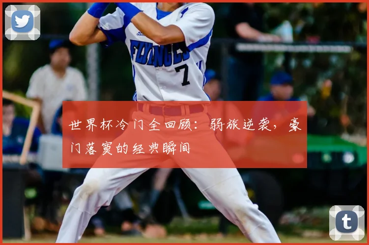 世界杯冷门全回顾：弱旅逆袭，豪门落寞的经典瞬间