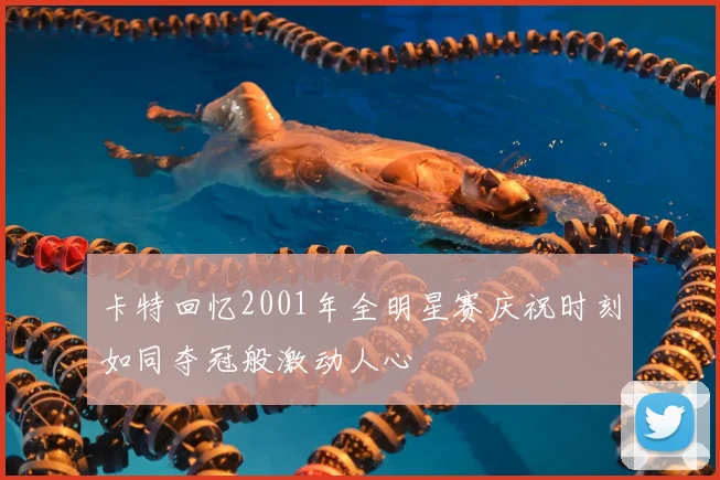 卡特回忆2001年全明星赛庆祝时刻如同夺冠般激动人心
