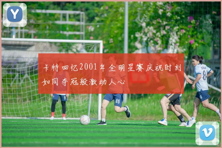 卡特回忆2001年全明星赛庆祝时刻如同夺冠般激动人心