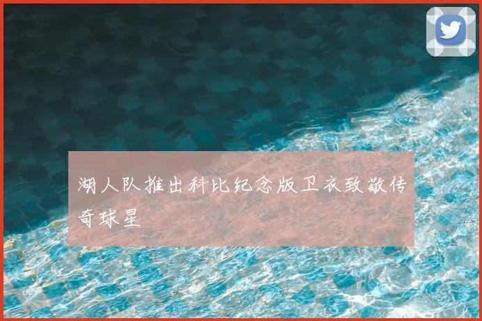 湖人队推出科比纪念版卫衣致敬传奇球星