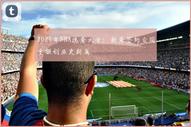 2021年NBA选秀大会：新秀签约合同金额创历史新高