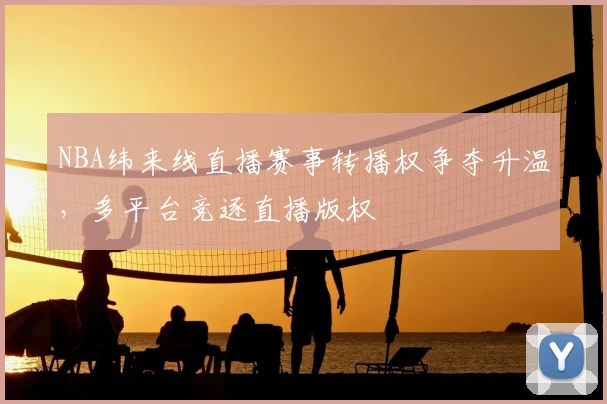NBA纬来线直播赛事转播权争夺升温，多平台竞逐直播版权