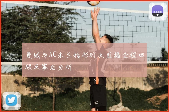 曼城与AC米兰精彩对决直播全程回顾及赛后分析