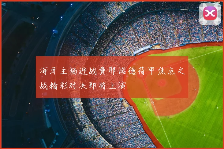 海牙主场迎战费耶诺德荷甲焦点之战精彩对决即将上演