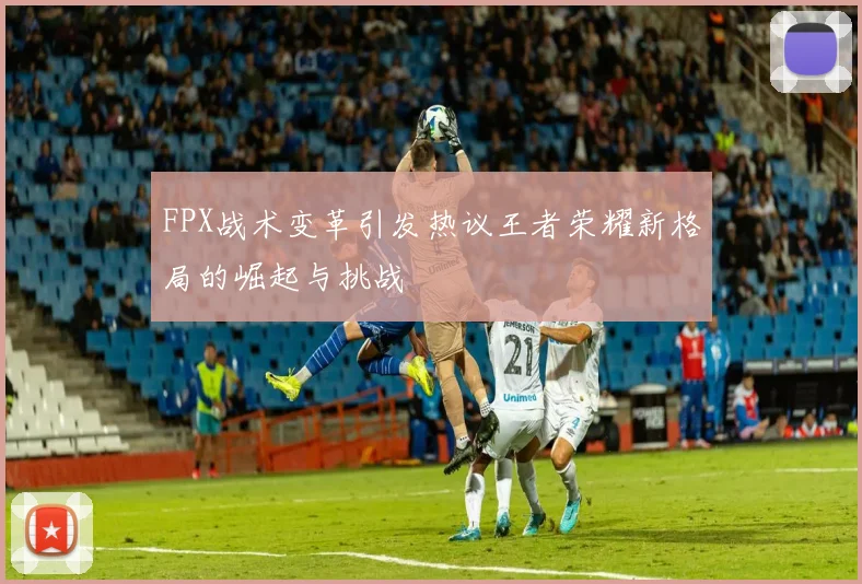 FPX战术变革引发热议王者荣耀新格局的崛起与挑战