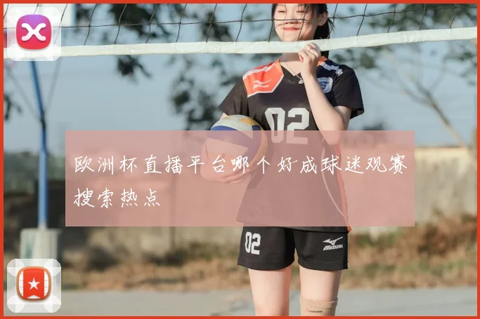欧洲杯直播平台哪个好成球迷观赛搜索热点