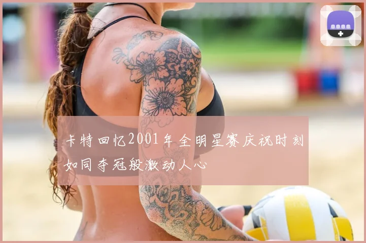 卡特回忆2001年全明星赛庆祝时刻如同夺冠般激动人心