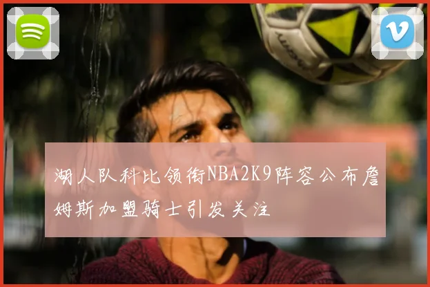 湖人队科比领衔NBA2K9阵容公布詹姆斯加盟骑士引发关注