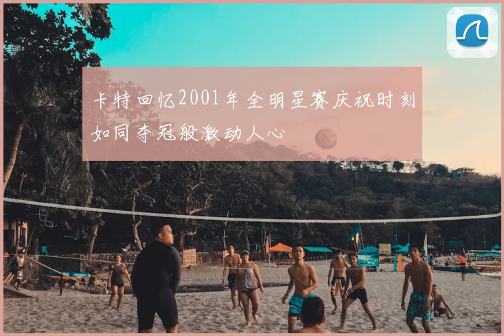 卡特回忆2001年全明星赛庆祝时刻如同夺冠般激动人心
