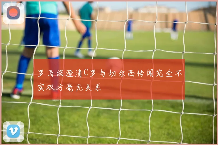 罗马诺澄清C罗与切尔西传闻完全不实双方毫无关系