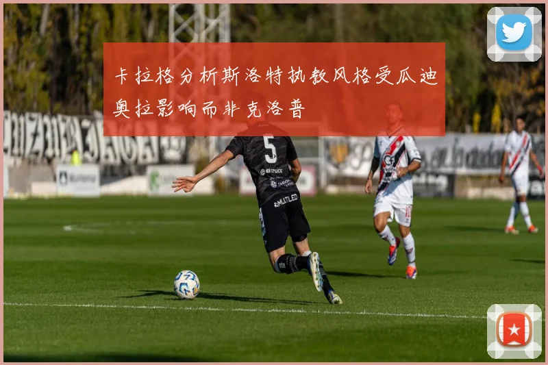卡拉格分析斯洛特执教风格受瓜迪奥拉影响而非克洛普