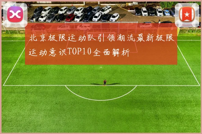 北京极限运动队引领潮流最新极限运动意识TOP10全面解析