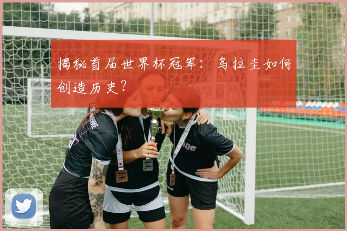揭秘首届世界杯冠军：乌拉圭如何创造历史？