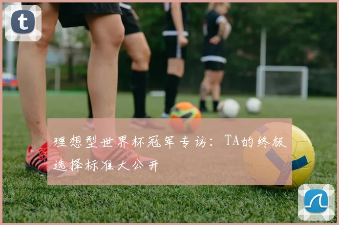 理想型世界杯冠军专访:TA的终极选择标准大公开