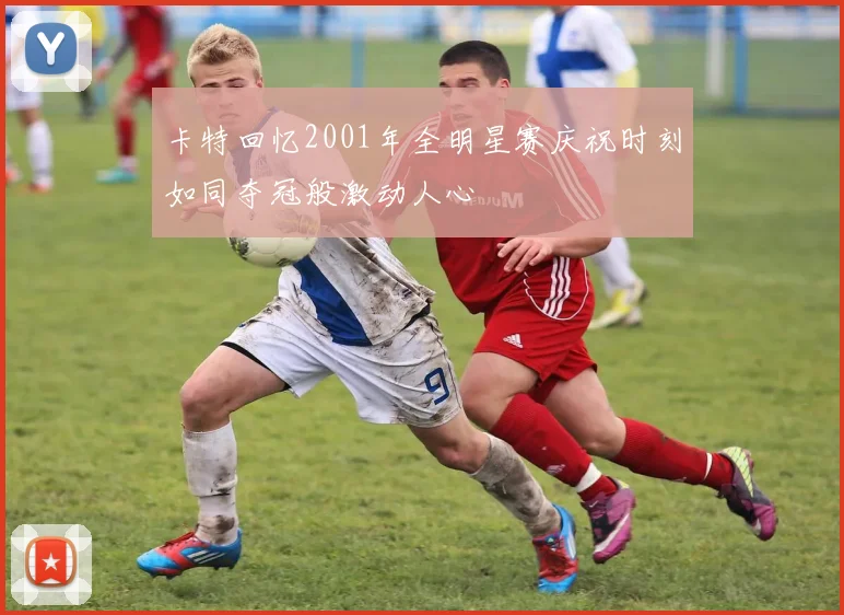 卡特回忆2001年全明星赛庆祝时刻如同夺冠般激动人心