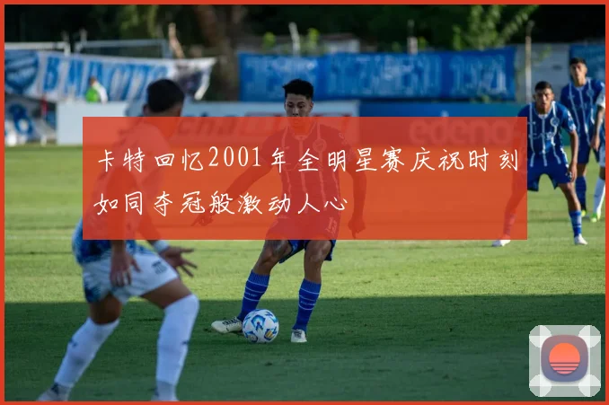 卡特回忆2001年全明星赛庆祝时刻如同夺冠般激动人心