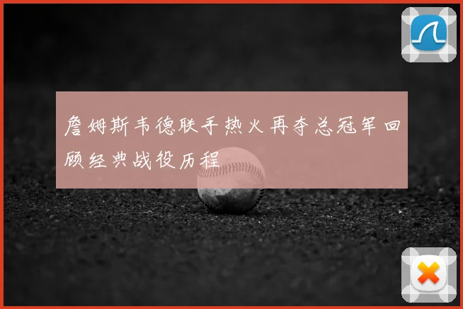 詹姆斯韦德联手热火再夺总冠军回顾经典战役历程