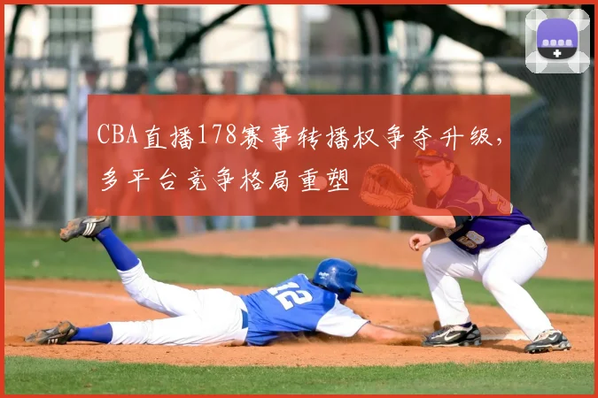 CBA直播178赛事转播权争夺升级,多平台竞争格局重塑
