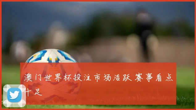 澳门世界杯投注市场活跃 赛事看点十足