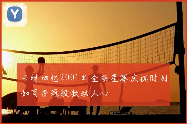 卡特回忆2001年全明星赛庆祝时刻如同夺冠般激动人心