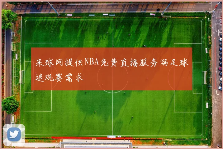 来球网提供NBA免费直播服务满足球迷观赛需求