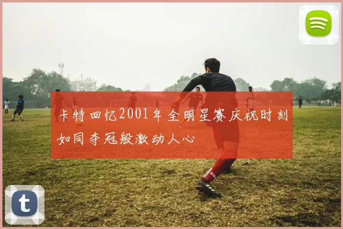 卡特回忆2001年全明星赛庆祝时刻如同夺冠般激动人心
