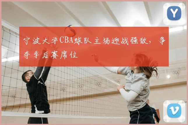 宁波大学CBA球队主场迎战强敌，争夺季后赛席位
