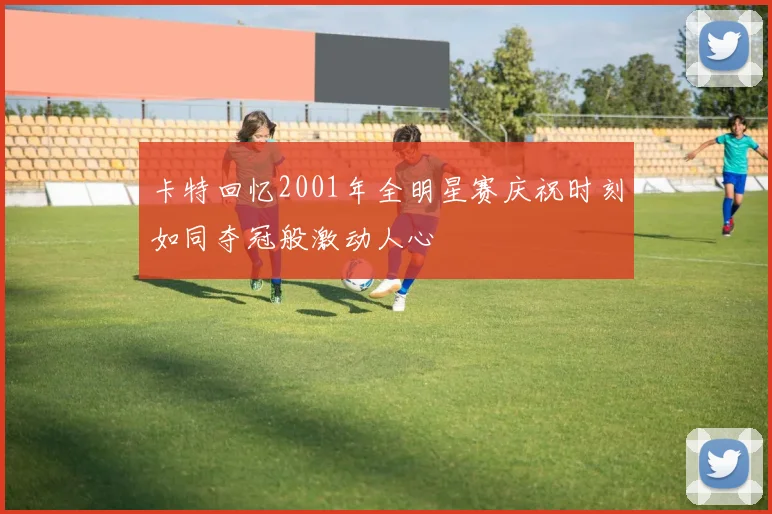 卡特回忆2001年全明星赛庆祝时刻如同夺冠般激动人心