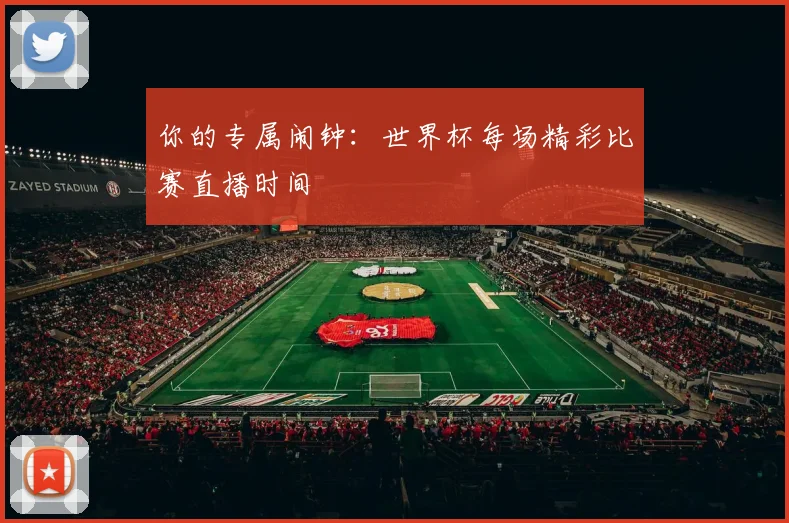 你的专属闹钟：世界杯每场精彩比赛直播时间