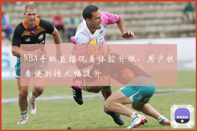 NBA手机直播观看体验升级,用户收看便利性大幅提升