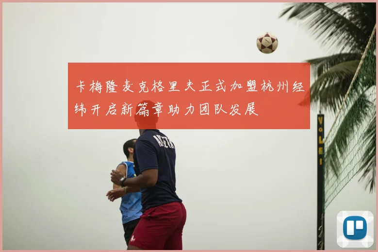卡梅隆麦克格里夫正式加盟杭州经纬开启新篇章助力团队发展